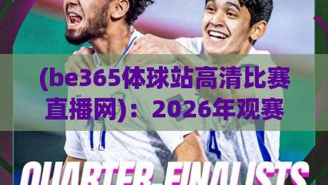 (be365体球站高清比赛直播网):2026年观赛新宠,高清直播+实时数据让你身临其境 (be365体球站高清比赛直播网):2026年观赛新宠,高清直播+实时数据让你身临其境