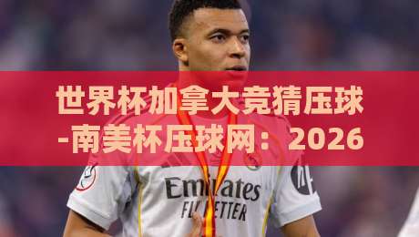 世界杯加拿大竞猜压球-南美杯压球网:2026年赛事投注全攻略
