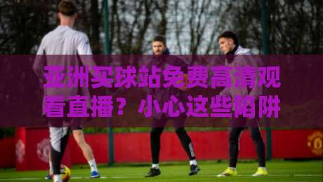 亚洲买球站免费高清观看直播？小心这些陷阱！