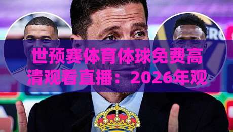世预赛体育体球免费高清观看直播:2026年观赛指南与实战技巧 世预赛体育体球免费高清观看直播:2026年观赛指南与实战技巧