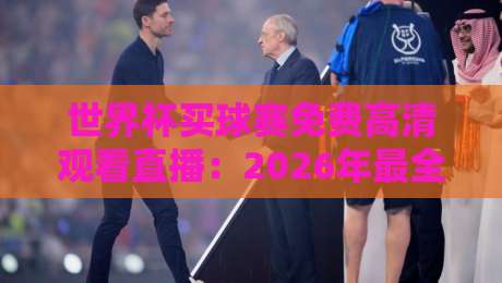 世界杯买球赛免费高清观看直播:2026年最全观赛指南(实测有效) 世界杯买球赛免费高清观看直播:2026年最全观赛指南(实测有效)