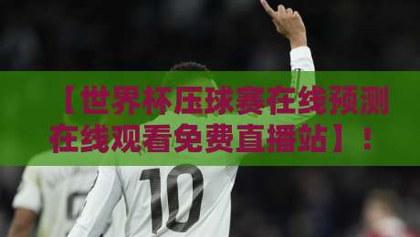 【世界杯压球赛在线预测在线观看免费直播站】！2026年球迷必收藏的观赛与下注指南