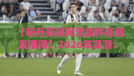 【明升买球网无插件在线直播网】2026年实测：这三点让球迷彻底告别卡顿
