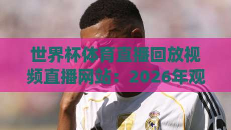 世界杯体育直播回放视频直播网站：2026年观赛新姿势，你get了吗？