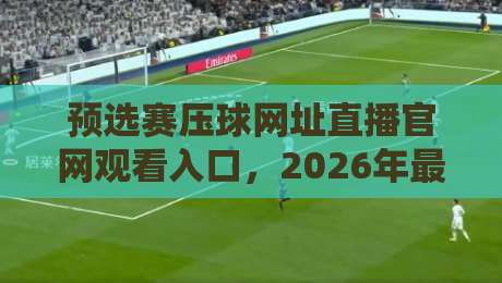 预选赛压球网址直播官网观看入口，2026年最新观赛通道全解析