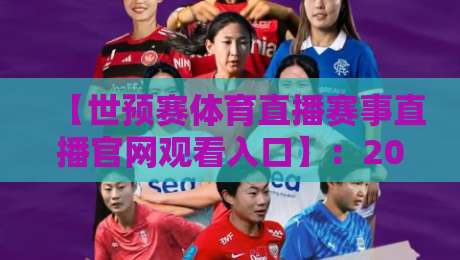 【世预赛体育直播赛事直播官网观看入口】：2026世预赛赛程与高清观赛指南全解析