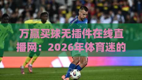万赢买球无插件在线直播网：2026年体育迷的观赛新选择(万赢买球无插件在线直播网)