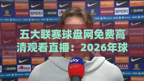 五大联赛球盘网免费高清观看直播：2026年球迷必看的终极观赛宝典