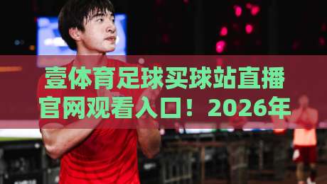 壹体育足球买球站直播官网观看入口！2026年最新观赛指南（完整版）