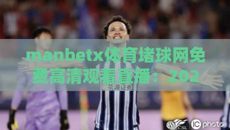 manbetx体育堵球网免费高清观看直播：2026年最全观赛攻略与避坑指南