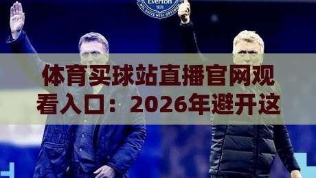 体育买球站直播官网观看入口：2026年避开这3个坑，安全看球投注