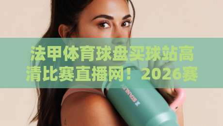 法甲体育球盘买球站高清比赛直播网！2026赛季观赛与投注指南