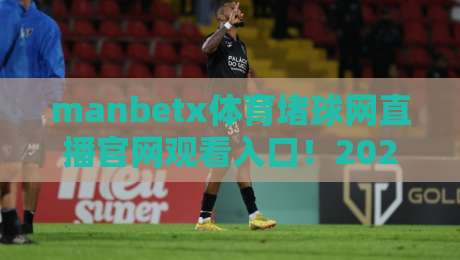 manbetx体育堵球网直播官网观看入口!2026最新赛事通道与观赛攻略 manbetx体育堵球网直播官网观看入口!2026最新赛事通道与观赛攻略