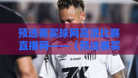预选赛买球网高清比赛直播网——（预选赛买球网高清比赛直播网）2026观赛指南