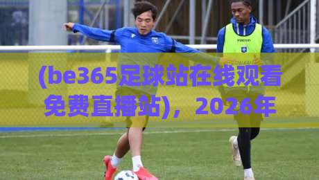 (be365足球站在线观看免费直播站)，2026年最全观赛指南！