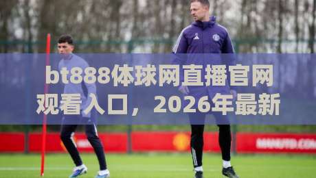 bt888体球网直播官网观看入口，2026年最新访问指南与实用技巧