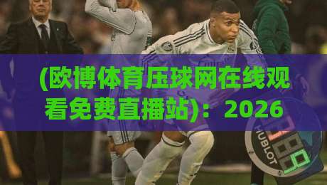 (欧博体育压球网在线观看免费直播站):2026年观赛新玩法,这几招让你白嫖高清赛事 (欧博体育压球网在线观看免费直播站):2026年观赛新玩法,这几招让你白嫖高清赛事
