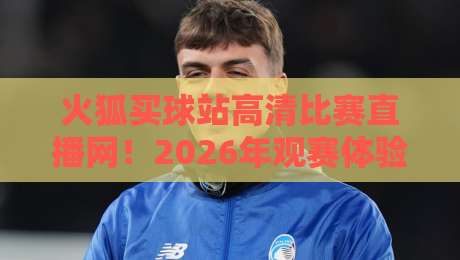 火狐买球站高清比赛直播网！2026年观赛体验全面升级，你还在等什么