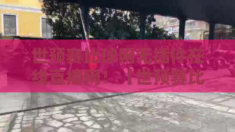 世预赛比球网无插件在线直播网！【世预赛比球网】2026球迷必备观赛指南