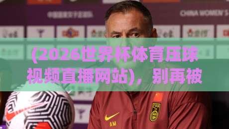 (2026世界杯体育压球视频直播网站)，别再被坑了！老司机手把手教你挑