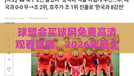球盟会买球网免费高清观看直播，2026年最全观赛指南来了！