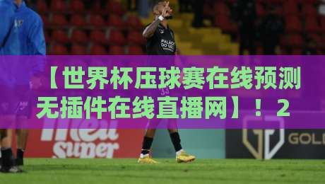 【世界杯压球赛在线预测无插件在线直播网】！2026年看球必备的终极指南