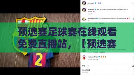 预选赛足球赛在线观看免费直播站，【预选赛足球赛在线观看免费直播站】2026年观赛指南：这些平台真香！
