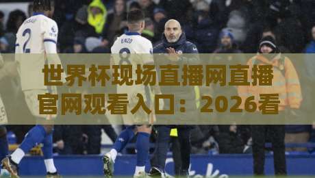 世界杯现场直播网直播官网观看入口:2026看球不迷路,这几个门道你得知道 世界杯现场直播网直播官网观看入口:2026看球不迷路,这几个门道你得知道