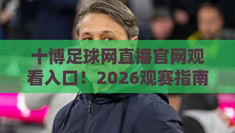 十博足球网直播官网观看入口！2026观赛指南与避坑心得