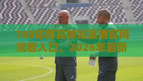 168体育买球站直播官网观看入口,2026年最新观赛指南请收好!(168体育买球站直播官网观看入口) 168体育买球站直播官网观看入口,2026年最新观赛指南请收好!(168体育买球站直播官网观看入口)