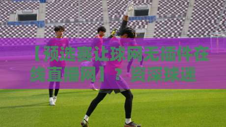 【预选赛让球网无插件在线直播网】?资深球迷实测,2026世预赛这样看才痛快! 【预选赛让球网无插件在线直播网】?资深球迷实测,2026世预赛这样看才痛快!