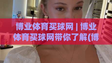 博业体育买球网 | 博业体育买球网带你了解(博业体育买球网)数字化观赛新体验-今晚靠谱最火让球站竞投论坛720P集锦软件登入 博业体育买球网 | 博业体育买球网带你了解(博业体育买球网)数字化观赛新体验-今晚靠谱最火让球站竞投论坛720P集锦软件登入