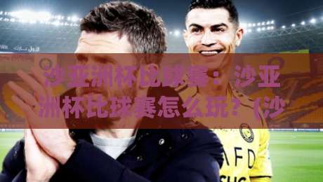 沙亚洲杯比球赛:沙亚洲杯比球赛怎么玩?(沙亚洲杯比球赛)观赛亮点与互动新趋势-今晚靠谱最火买球网中文解说直播指南蓝光低水无需注册 沙亚洲杯比球赛:沙亚洲杯比球赛怎么玩?(沙亚洲杯比球赛)观赛亮点与互动新趋势-今晚靠谱最火买球网中文解说直播指南蓝光低水无需注册