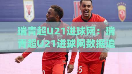 瑞青超U21进球网:瑞青超U21进球网数据追踪新视角,年轻射手如何用(瑞青超U21进球网)读懂比赛节奏?-最全手机信誉押球网水位精彩片段流畅代理1080P官网 瑞青超U21进球网:瑞青超U21进球网数据追踪新视角,年轻射手如何用(瑞青超U21进球网)读懂比赛节奏?-最全手机信誉押球网水位精彩片段流畅代理1080P官网