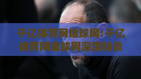 千亿体育网堵球网:千亿体育网堵球网深度畅谈|从信息聚合到体验优化的进阶思路【千亿体育网堵球网】-最大权威网页体育网流畅代理1080P官网无插件低调看 千亿体育网堵球网:千亿体育网堵球网深度畅谈|从信息聚合到体验优化的进阶思路【千亿体育网堵球网】-最大权威网页体育网流畅代理1080P官网无插件低调看