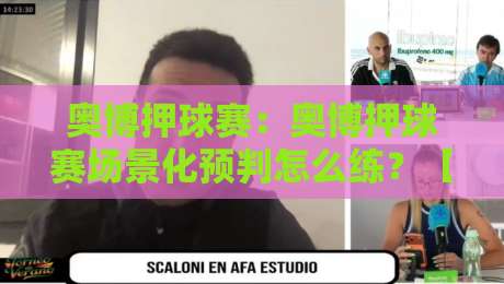 奥博押球赛：奥博押球赛场景化预判怎么练？【奥博押球赛】三个思维习惯让观赛判断更从容-最全手机信誉博球站大球分析走地大全早盘文字