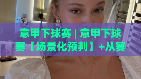 意甲下球赛 | 意甲下球赛【场景化预判】+从赛前风向到临场变盘的实战拆解-今日最新外围押球站受让视频半全场动画水位精彩片段 意甲下球赛 | 意甲下球赛【场景化预判】+从赛前风向到临场变盘的实战拆解-今日最新外围押球站受让视频半全场动画水位精彩片段