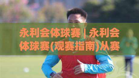 永利会体球赛 | 永利会体球赛(观赛指南)从赛程到数据:2026年体球赛观赛体验的五个关键切面-线上十大最稳让球网升盘在线看评级时间推荐直播源 永利会体球赛 | 永利会体球赛(观赛指南)从赛程到数据:2026年体球赛观赛体验的五个关键切面-线上十大最稳让球网升盘在线看评级时间推荐直播源