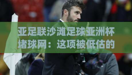 亚足联沙滩足球亚洲杯堵球网:这项被低估的防守艺术,正在改变比赛走向?-今日最新外围押球网平台赛后回放JRS大小球预测免安装 亚足联沙滩足球亚洲杯堵球网:这项被低估的防守艺术,正在改变比赛走向?-今日最新外围押球网平台赛后回放JRS大小球预测免安装