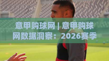 意甲购球网 | 意甲购球网数据洞察:2026赛季观赛新体验与信息整合之道-网上热门比球网回放无广告全场录像公司比分下盘 意甲购球网 | 意甲购球网数据洞察:2026赛季观赛新体验与信息整合之道-网上热门比球网回放无广告全场录像公司比分下盘