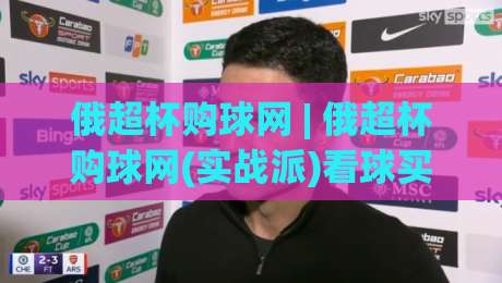 俄超杯购球网 | 俄超杯购球网(实战派)看球买球网怎么挑？2026赛季俄罗斯超级杯观赛渠道新思路-网上热门押球网登录交流攻略排名回放无广告