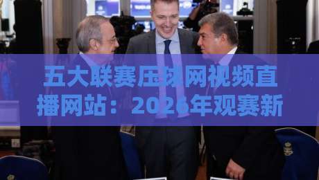五大联赛压球网视频直播网站:2026年观赛新体验,这些平台值得收藏 五大联赛压球网视频直播网站:2026年观赛新体验,这些平台值得收藏