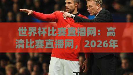 世界杯比赛直播网：高清比赛直播网，2026年看球新姿势？