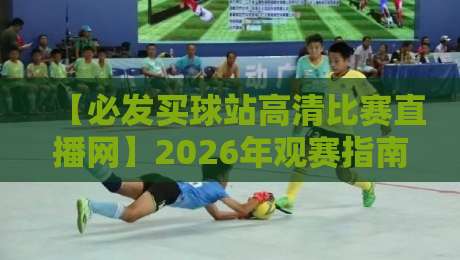【必发买球站高清比赛直播网】2026年观赛指南：高清画质+实时数据，老球迷都这么选