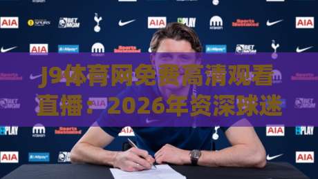 J9体育网免费高清观看直播：2026年资深球迷的私藏宝典
