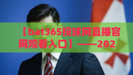 【bat365投球网直播官网观看入口】——2026年观赛新选择,这些细节你必须知道 【bat365投球网直播官网观看入口】——2026年观赛新选择,这些细节你必须知道
