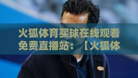 火狐体育买球在线观看免费直播站：【火狐体育买球在线观看免费直播站】2026年观赛避坑与高阶玩法