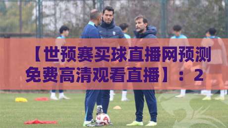 【世预赛买球直播网预测免费高清观看直播】:2026年最新观赛指南与免费渠道(世预赛买球直播网预测免费高清观看直播) 【世预赛买球直播网预测免费高清观看直播】:2026年最新观赛指南与免费渠道(世预赛买球直播网预测免费高清观看直播)