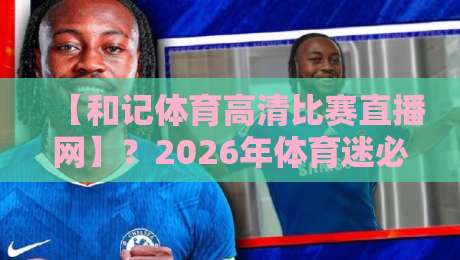 【和记体育高清比赛直播网】？2026年体育迷必看的五大理由！
