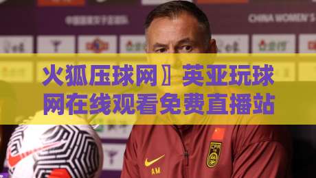 火狐压球网〗英亚玩球网在线观看免费直播站:2026年最新观赛指南与技巧 火狐压球网〗英亚玩球网在线观看免费直播站:2026年最新观赛指南与技巧